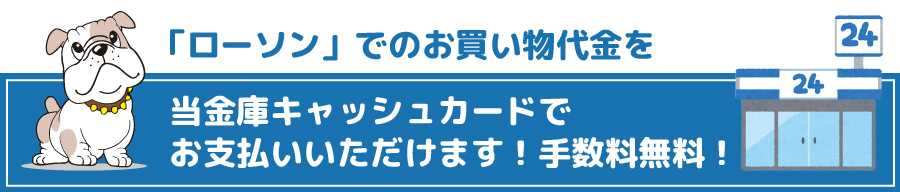 「ローソン」でのお買い物代金を当金庫キャッシュカードでお支払いいただけます！手数料無料！